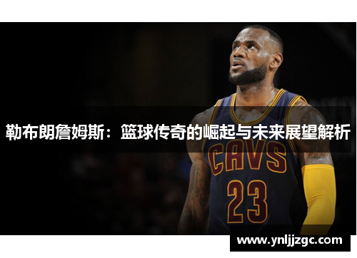 勒布朗詹姆斯：篮球传奇的崛起与未来展望解析