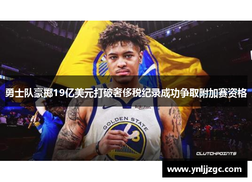 勇士队豪掷19亿美元打破奢侈税纪录成功争取附加赛资格