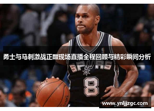 勇士与马刺激战正酣现场直播全程回顾与精彩瞬间分析