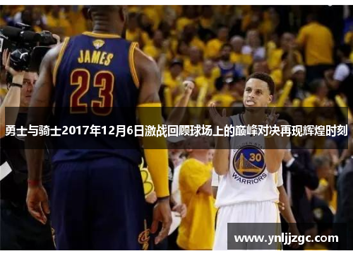 勇士与骑士2017年12月6日激战回顾球场上的巅峰对决再现辉煌时刻