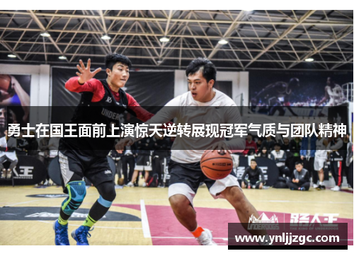 勇士在国王面前上演惊天逆转展现冠军气质与团队精神