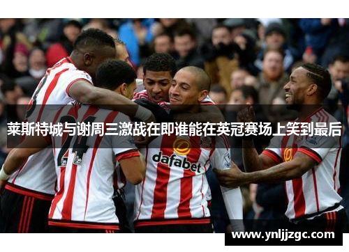 莱斯特城与谢周三激战在即谁能在英冠赛场上笑到最后