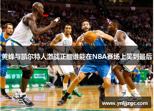 黄蜂与凯尔特人激战正酣谁能在NBA赛场上笑到最后